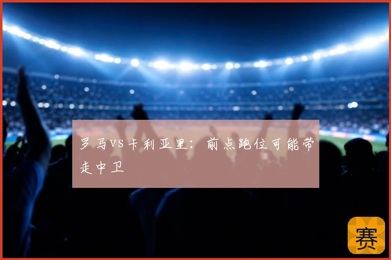 罗马vs卡利亚里：前点跑位可能带走中卫