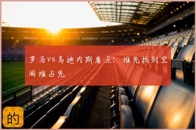 罗马vs乌迪内斯看点:谁先找到空间谁占先